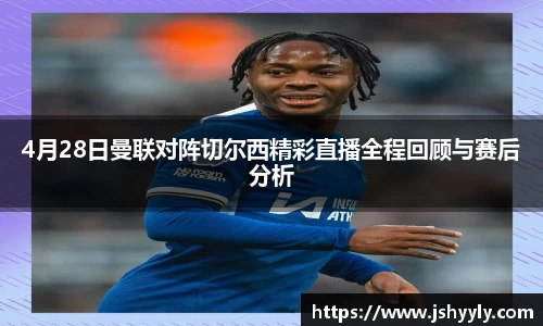 4月28日曼联对阵切尔西精彩直播全程回顾与赛后分析