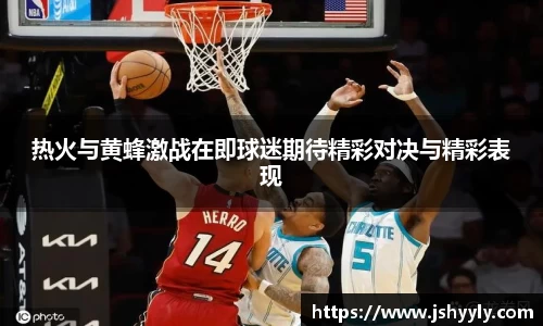 热火与黄蜂激战在即球迷期待精彩对决与精彩表现