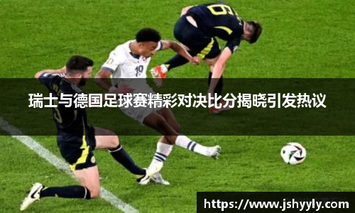 瑞士与德国足球赛精彩对决比分揭晓引发热议