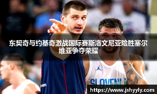 东契奇与约基奇激战国际赛斯洛文尼亚险胜塞尔维亚争夺荣耀