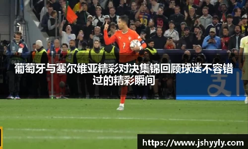 葡萄牙与塞尔维亚精彩对决集锦回顾球迷不容错过的精彩瞬间