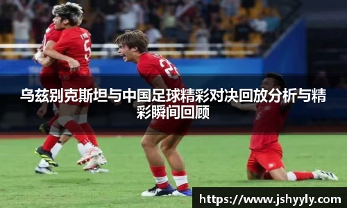 乌兹别克斯坦与中国足球精彩对决回放分析与精彩瞬间回顾