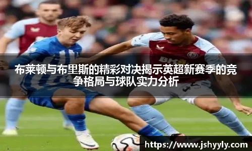 布莱顿与布里斯的精彩对决揭示英超新赛季的竞争格局与球队实力分析