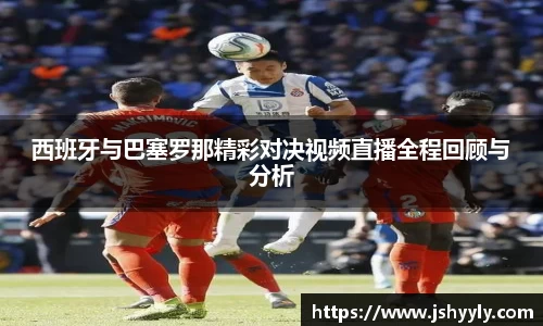 西班牙与巴塞罗那精彩对决视频直播全程回顾与分析