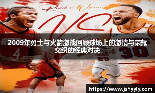 2009年勇士与火箭激战回顾球场上的激情与荣耀交织的经典对决