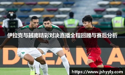 伊拉克与越南精彩对决直播全程回顾与赛后分析