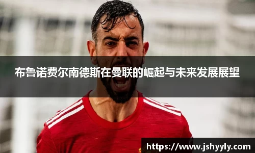 布鲁诺费尔南德斯在曼联的崛起与未来发展展望