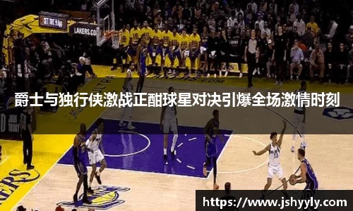爵士与独行侠激战正酣球星对决引爆全场激情时刻