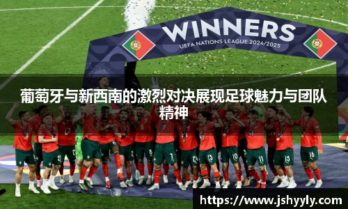 葡萄牙与新西南的激烈对决展现足球魅力与团队精神