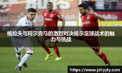格拉夫与阿尔克马的激烈对决揭示足球战术的魅力与挑战