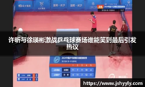 许昕与徐瑛彬激战乒乓球赛场谁能笑到最后引发热议