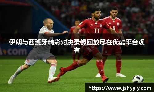 伊朗与西班牙精彩对决录像回放尽在优酷平台观看