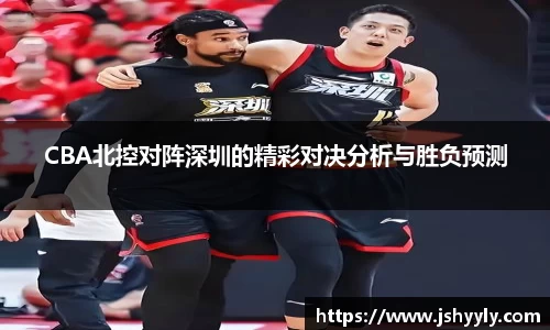 CBA北控对阵深圳的精彩对决分析与胜负预测