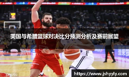 美国与希腊篮球对决比分预测分析及赛前展望