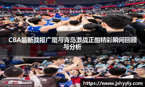 CBA最新战报广厦与青岛激战正酣精彩瞬间回顾与分析