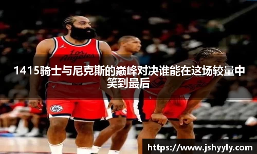 1415骑士与尼克斯的巅峰对决谁能在这场较量中笑到最后