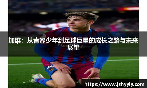加维：从青涩少年到足球巨星的成长之路与未来展望