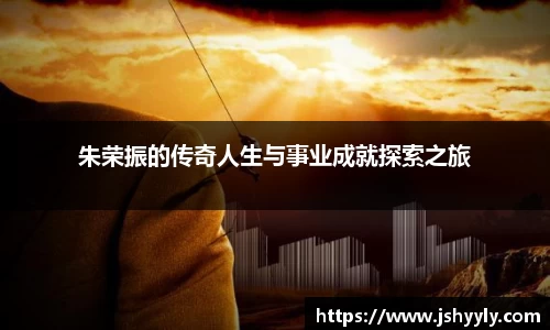 朱荣振的传奇人生与事业成就探索之旅