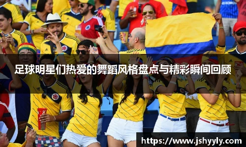 足球明星们热爱的舞蹈风格盘点与精彩瞬间回顾