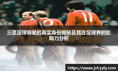 三圣足球明星的真实身份揭秘及其在足球界的影响力分析
