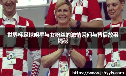 世界杯足球明星与女粉丝的激情瞬间与背后故事揭秘